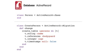 Database ActiveRecord
class Person < ActiveRecord::Base
end
class CreatePerson < ActiveRecord::Migration
def change
create_table :persons do |t|
t.string :name
t.references :bodyguard
t.integer :age
t.timestamps null: false
end
end
end
 