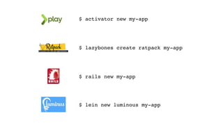 $ lazybones create ratpack my-app
$ activator new my-app
$ rails new my-app
$ lein new luminous my-app
 