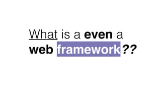 What is a even a
web framework??
 