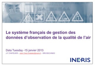 Le système français de gestion des
données d’observation de la qualité de l’air

Data Tuesday -15 janvier 2013
J-Y. CHATELIER – Jean-Yves.Chatelier@ineris.fr – DRC/DECI/INDO
 