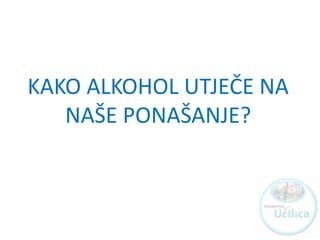 KAKO ALKOHOL UTJEČE NA
NAŠE PONAŠANJE?
 