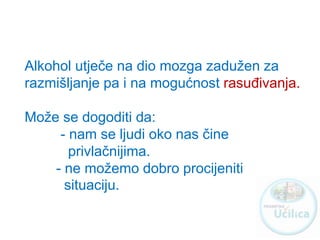 Alkohol utječe na dio mozga zadužen za
razmišljanje pa i na mogućnost rasuđivanja.
Može se dogoditi da:
- nam se ljudi oko nas čine
privlačnijima.
- ne možemo dobro procijeniti
situaciju.
http://ucilica.skole.hr
 