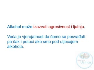 Alkohol može izazvati agresivnost i ljutnju.
Veća je vjerojatnost da ćemo se posvađati
pa čak i potući ako smo pod utjecajem
alkohola.
http://ucilica.skole.hr
 
