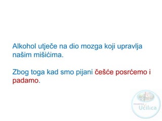Alkohol utječe na dio mozga koji upravlja
našim mišićima.
Zbog toga kad smo pijani češće posrćemo i
padamo.
http://ucilica.skole.hr
 