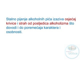 Stalno pijenje alkoholnih pića izaziva osjećaj
krivice i strah od posljedica alkoholizma što
dovodi i do poremećaja karaktera i
osobnosti.
http://ucilica.skole.hr
 