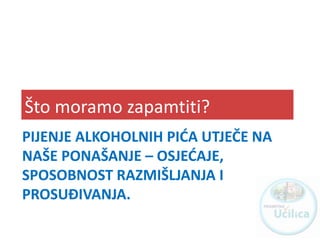 PIJENJE ALKOHOLNIH PIĆA UTJEČE NA
NAŠE PONAŠANJE – OSJEĆAJE,
SPOSOBNOST RAZMIŠLJANJA I
PROSUĐIVANJA.
Što moramo zapamtiti?
http://ucilica.skole.hr
 