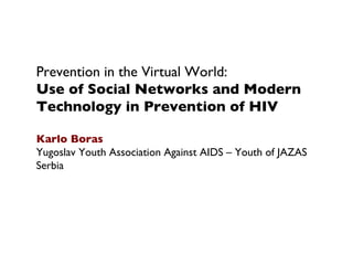 Prevention in the Virtual World:
Use of Social Networks and Modern
Technology in Prevention of HIV
 
Karlo Boras
Yugoslav Youth Association Against AIDS – Youth of JAZAS
Serbia
 