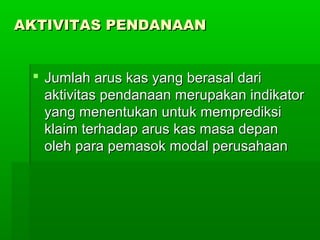 AKTIVITAS PENDANAAN


  Jumlah arus kas yang berasal dari
   aktivitas pendanaan merupakan indikator
   yang menentukan untuk memprediksi
   klaim terhadap arus kas masa depan
   oleh para pemasok modal perusahaan
 