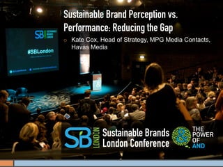 Sustainable Brand Perception vs.
Performance: Reducing the Gap
¡    Kate Cox, Head of Strategy, MPG Media Contacts,
      Havas Media




                Sustainable Brands
                London Conference
 