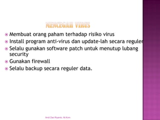 Membuat orang paham terhadap risiko virus 
Install program anti-virus dan update-lah secara reguler 
Selalu gunakan software patch untuk menutup lubang security 
Gunakan firewall 
Selalu backup secara reguler data. 
Andi Dwi Riyanto, M.Kom  