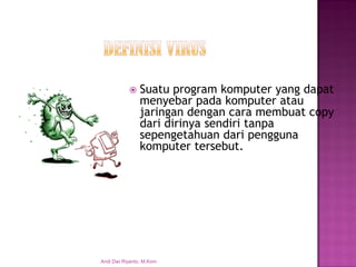 Suatu program komputer yang dapat menyebar pada komputer atau jaringan dengan cara membuat copy dari dirinya sendiri tanpa sepengetahuan dari pengguna komputer tersebut. 
Andi Dwi Riyanto, M.Kom  