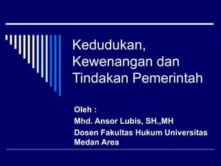 Kedudukan,
Kewenangan dan
Tindakan Pemerintah
Oleh :
Mhd. Ansor Lubis, SH.,MH
Dosen Fakultas Hukum Universitas
Medan Area
 