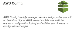 AWS Config
AWS Config is a fully managed service that provides you with
an inventory of your AWS resources, lets you audit the
resource configuration history and notifies you of resource
configuration changes.
 