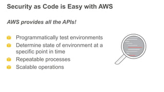 Security as Code is Easy with AWS
AWS provides all the APIs!
Programmatically test environments
Determine state of environment at a
specific point in time
Repeatable processes
Scalable operations
 