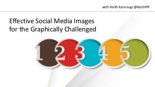 Effective Social Media Images
for the Graphically Challenged
with Keith Kamisugi @KeithPR
 
