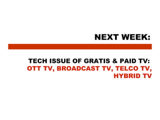 NEXT WEEK:

TECH ISSUE OF GRATIS & PAID TV:
OTT TV, BROADCAST TV, TELCO TV,
                     HYBRID TV
 