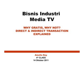 Bisnis Industri
      Media TV
    WHY GRATIS, WHY NOT?
DIRECT & INDIRECT TRANSACTION
           EXPLAINED




          Amelia Day
            4th CLASS
         14 Oktober 2011
 