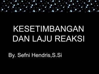 KESETIMBANGAN
 DAN LAJU REAKSI
By. Sefni Hendris,S.Si
 