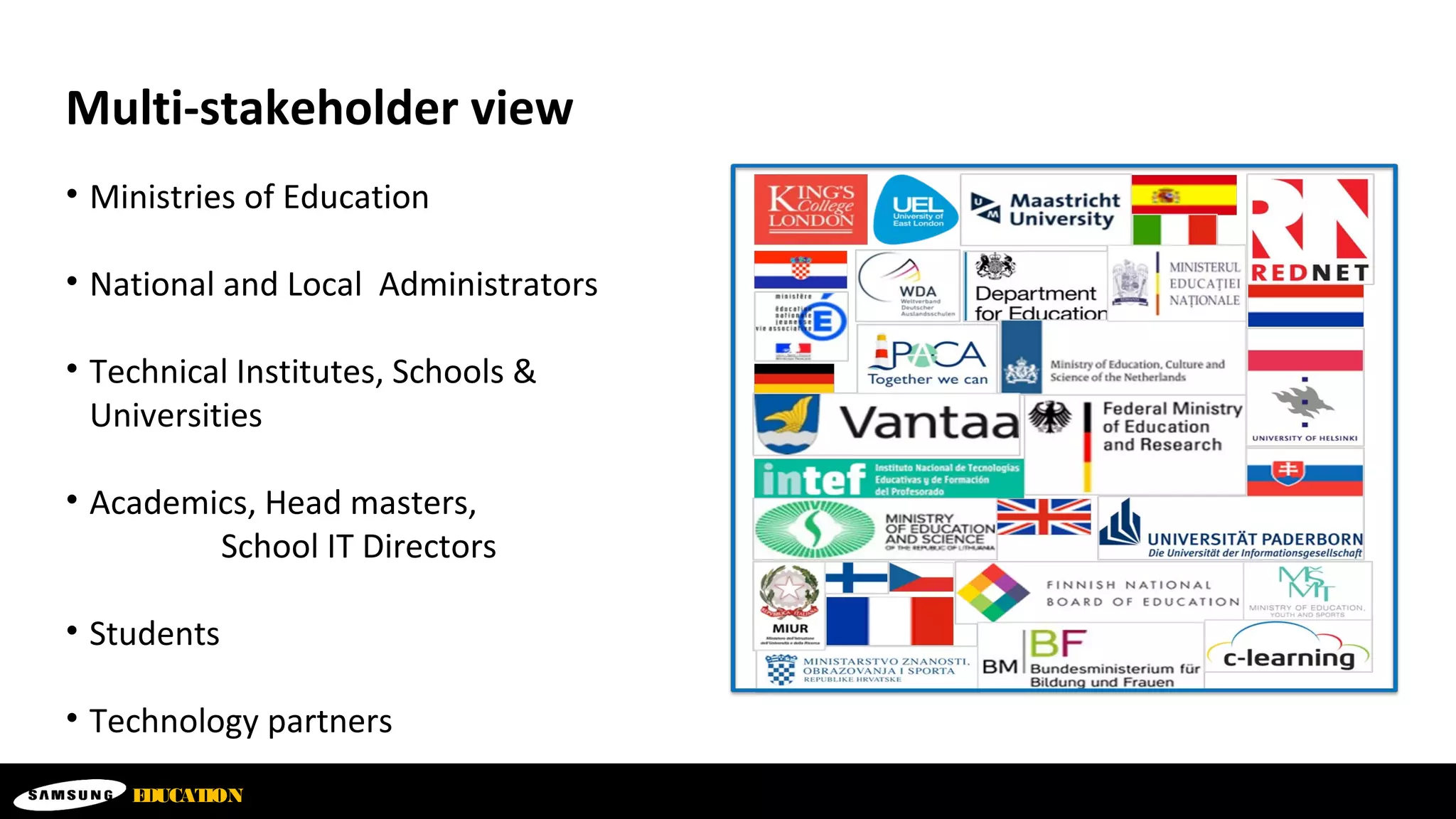 Multi-stakeholder view
• Ministries of Education
• National and Local Administrators
• Technical Institutes, Schools &
Universities
• Academics, Head masters,
School IT Directors
• Students
• Technology partners
EDUCATION
 