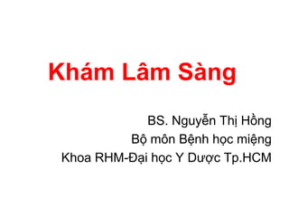 Khám Lâm Sàng
            BS. Nguyễn Thị Hồng
         Bộ môn Bệnh học miệng
Khoa RHM-Đại học Y Dược Tp.HCM
 