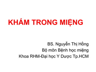 KHÁM TRONG MIỆNG

              BS. Nguyễn Thị Hồng
           Bộ môn Bệnh học miệng
  Khoa RHM-Đại học Y Dược Tp.HCM
 