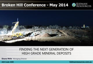Shane Mele Managing Director
ASX Code: KDR kidmanresources.com.au
FINDING THE NEXT GENERATION OF
HIGH GRADE MINERAL DEPOSITS
Broken Hill Conference - May 2014
 