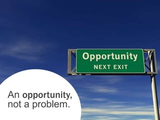 An opportunity,
not a problem.
 