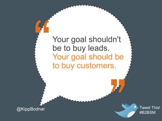 Your goal shouldn't
              be to buy leads.
              Your goal should be
              to buy customers.




@KippBodnar                         Tweet This!
                                    #B2BSM
 