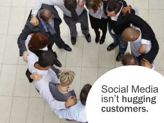 Social Media
isn’t hugging
customers.
 