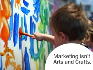 Marketing isn’t
Arts and Crafts.
 