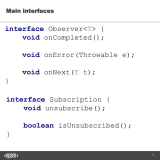 21
Main interfaces
interface Observer<T> {
void onCompleted();
void onError(Throwable e);
void onNext(T t);
}
interface Subscription {
void unsubscribe();
boolean isUnsubscribed();
}
 