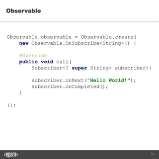 22
Observable observable =
Observable.create(new Observable.OnSubscribe<String>() {
@Override
public void call(Subscriber<? super String> subscriber){
subscriber.onNext("Hello World!");
subscriber.onCompleted();
}
});
Observable
 