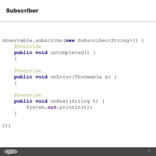 23
observable.subscribe(new Subscriber<String>() {
@Override
public void onCompleted() {
}
@Override
public void onError(Throwable e) {
}
@Override
public void onNext(String t) {
System.out.println(t);
}
});
Subscriber
 