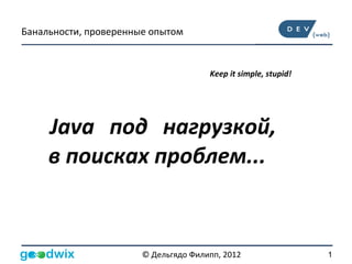 Банальности, проверенные опытом


                                      Keep it simple, stupid!




     Java под нагрузкой,
     в поисках проблем...


                       © Дельгядо Филипп, 2012                  1
 