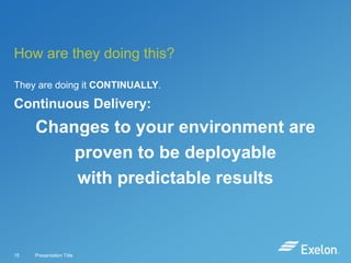 How are they doing this?
They are doing it CONTINUALLY.

Continuous Delivery:

Changes to your environment are
proven to be deployable
with predictable results

15

Presentation Title

 