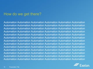 How do we get there?
Automation Automation Automation Automation Automation Automation
Automation Automation Automation Automation Automation Automation
Automation Automation Automation Automation Automation Automation
Automation Automation Automation Automation Automation Automation
Automation Automation Automation Automation Automation Automation
Automation Automation Automation Automation Automation Automation
Automation Automation Automation Automation Automation Automation
Automation Automation Automation Automation Automation Automation
Automation Automation Automation Automation Automation Automation
Automation Automation Automation Automation Automation Automation
Automation Automation Automation Automation Automation Automation
Automation Automation Automation Automation Automation Automation
Automation Automation Automation Automation Automation Automation
18

Presentation Title

 