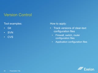Version Control
Tool examples:

How to apply:

• Git

• Track versions of clear-text
configuration files

• SVN

25

Presentation Title

Firewall, switch, router
configuration files

•

• CVS

•

Application configuration files

 