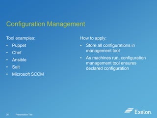 Configuration Management
Tool examples:

How to apply:

• Puppet

• Store all configurations in
management tool

• Chef
• Ansible
• Salt
• Microsoft SCCM

26

Presentation Title

• As machines run, configuration
management tool ensures
declared configuration

 