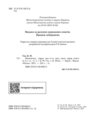 УДК
	
51:37.016.1(075.2)
	
Г51
©
	
Гісь О. М., Філяк І. В., 2021
©
	
Гісь О. М., ілюстрації та макет, 2021
©
	
ТОВ Видавництво «Ранок», 2021
ISBN 978-617-09-6942-2
ISBN 978-617-09-6903-3 (ч. 2)
Гісь О.  М. 
Г51
		
Математика : підруч. для 4 кл. закл. загал. серед. освіти
(у 2-х ч.)  : Ч.  2 / О. М. Гісь, І. В. Філяк.  — Харків : Вид-во
«Ранок», 2021. — 224  с.  :  іл.
ISBN 978-617-09-6903-3
УДК 51:37.016.1(075.2)
Підручник створено відповідно до Типової освітньої програми,
розробленої під керівництвом Р. Б. Шияна
Рекомендовано
Міністерством освіти і науки України
(наказ Міністерства освіти і науки України
від 16.01.2021 №
 
53)
Видано за рахунок державних коштів.
Продаж заборонено
Інтернет-підтримка
 