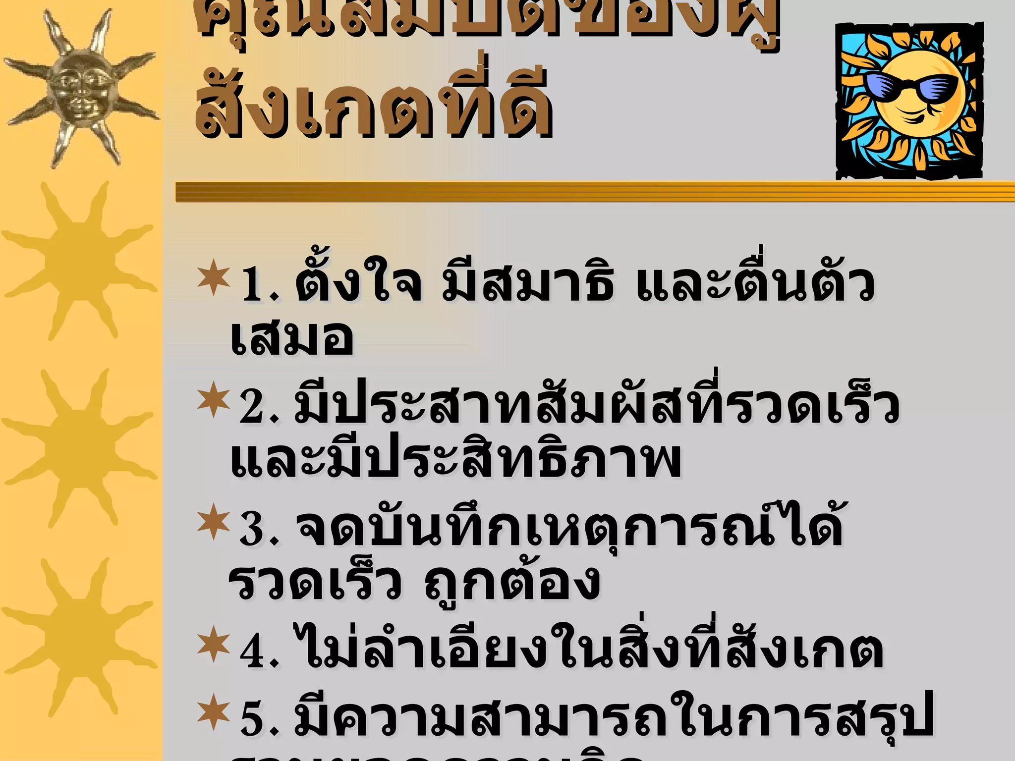 คุณสมบัติของผู้สังเกตที่ดี 1.   ตั้งใจ มีสมาธิ และตื่นตัวเสมอ 2.  มีประสาทสัมผัสที่รวดเร็ว และมีประสิทธิภาพ 3.   จดบันทึกเหตุการณ์ได้รวดเร็ว ถูกต้อง 4.   ไม่ลำเอียงในสิ่งที่สังเกต 5.   มีความสามารถในการสรุปรวบยอดความคิด 6.   มีพื้นฐานความรู้ในเรื่องที่จะสังเกต 