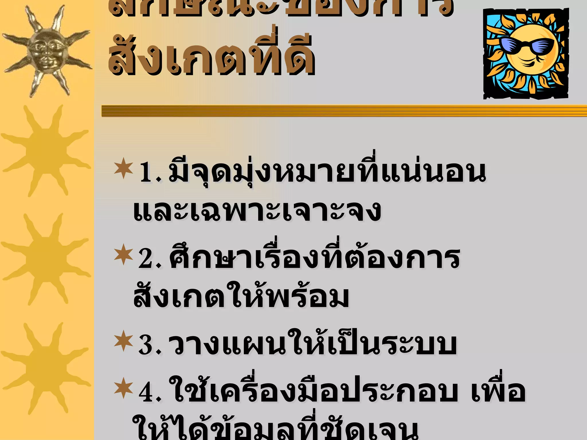 ลักษณะของการสังเกตที่ดี 1. มีจุดมุ่งหมายที่แน่นอน และเฉพาะเจาะจง 2. ศึกษาเรื่องที่ต้องการสังเกตให้พร้อม 3. วางแผนให้เป็นระบบ 4. ใช้เครื่องมือประกอบ เพื่อให้ได้ข้อมูลที่ชัดเจน 