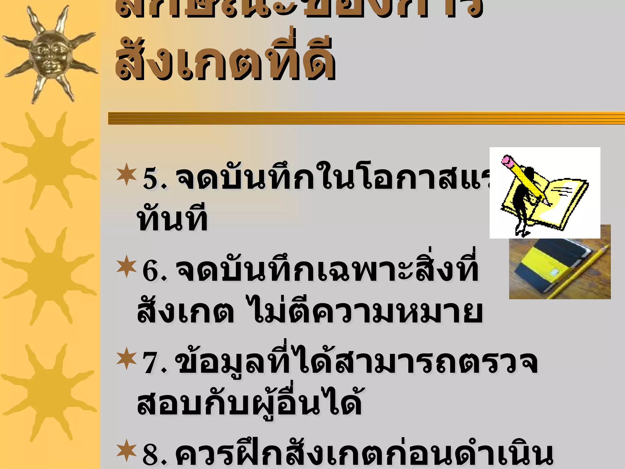 ลักษณะของการสังเกตที่ดี 5. จดบันทึกในโอกาสแรกทันที 6. จดบันทึกเฉพาะสิ่งที่สังเกต ไม่ตีความหมาย 7. ข้อมูลที่ได้สามารถตรวจสอบกับผู้อื่นได้ 8. ควรฝึกสังเกตก่อนดำเนินการจริง 