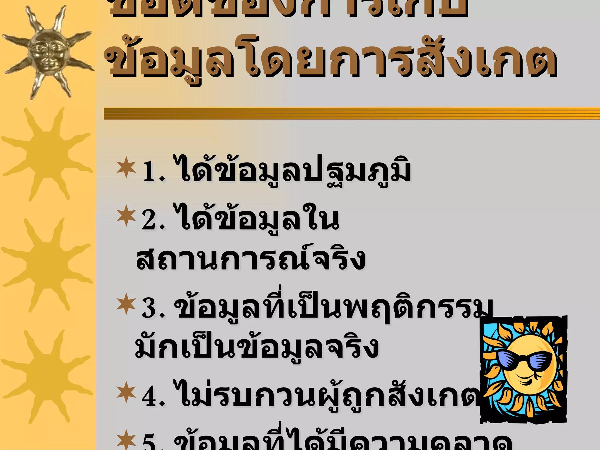 ข้อดีของการเก็บข้อมูลโดยการสังเกต  1.   ได้ข้อมูลปฐมภูมิ 2.   ได้ข้อมูลในสถานการณ์จริง 3.   ข้อมูลที่เป็นพฤติกรรมมักเป็นข้อมูลจริง 4.   ไม่รบกวนผู้ถูกสังเกต 5.   ข้อมูลที่ได้มีความคลาดเคลื่อน น้อย 