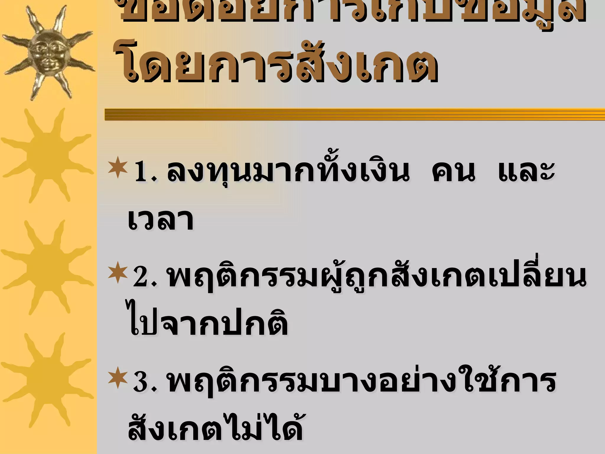 ข้อด้อยการเก็บข้อมูลโดยการสังเกต 1.   ลงทุนมากทั้งเงิน  คน  และเวลา 2.   พฤติกรรมผู้ถูกสังเกตเปลี่ยน ไป จากปกติ 3.   พฤติกรรมบางอย่างใช้การสังเกตไม่ได้ 4.   ถ้าสังเกตหลายเรื่องพร้อมกัน อาจมีความคลาดเคลื่อน 