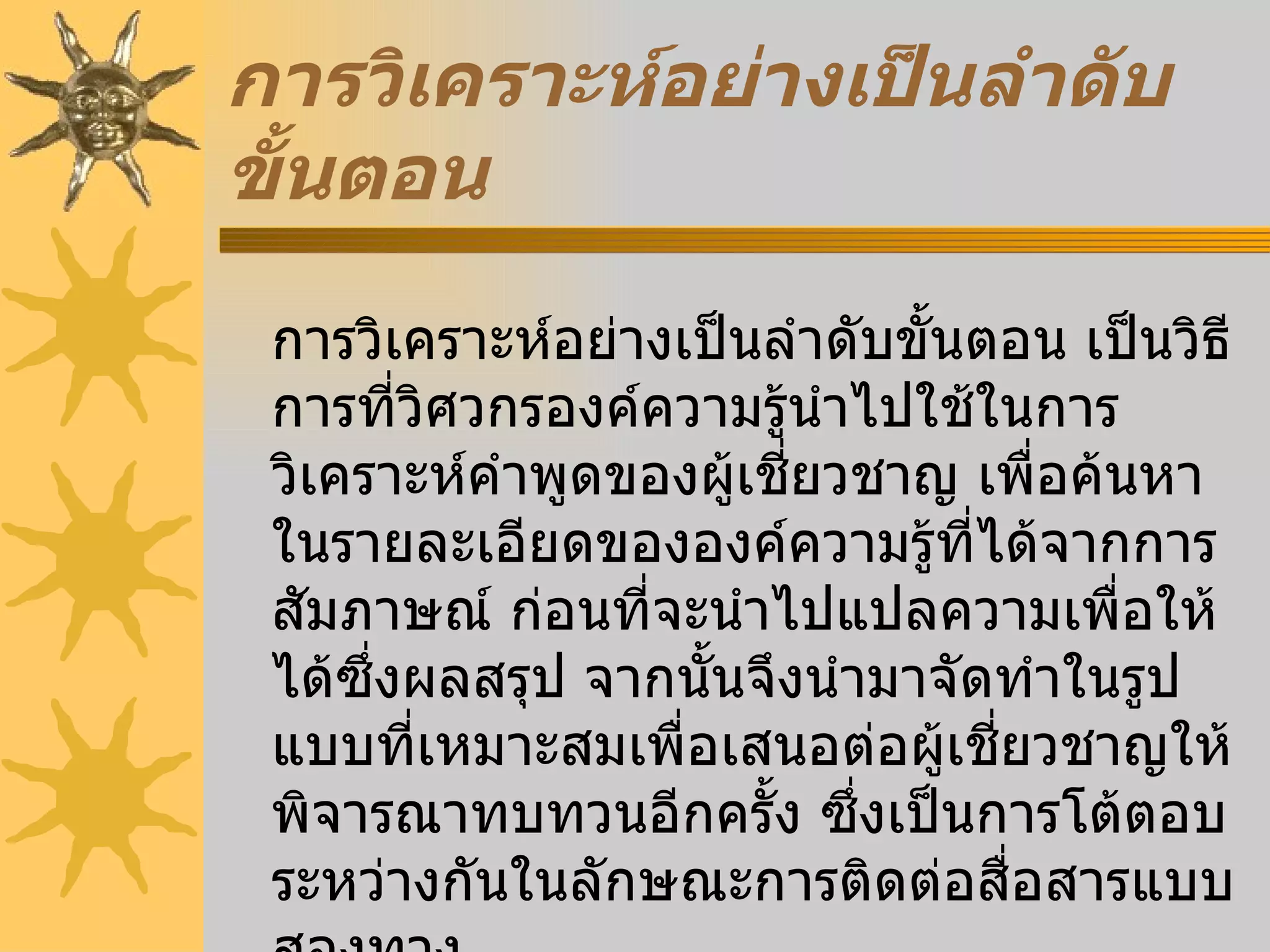 การวิเคราะห์อย่างเป็นลำดับขั้นตอน การวิเคราะห์อย่างเป็นลำดับขั้นตอน เป็นวิธีการที่วิศวกรองค์ความรู้นำไปใช้ในการวิเคราะห์คำพูดของผู้เชี่ยวชาญ เพื่อค้นหาในรายละเอียดขององค์ความรู้ที่ได้จากการสัมภาษณ์ ก่อนที่จะนำไปแปลความเพื่อให้ได้ซึ่งผลสรุป จากนั้นจึงนำมาจัดทำในรูปแบบที่เหมาะสมเพื่อเสนอต่อผู้เชี่ยวชาญให้พิจารณาทบทวนอีกครั้ง ซึ่งเป็นการโต้ตอบระหว่างกันในลักษณะการติดต่อสื่อสารแบบสองทาง   
