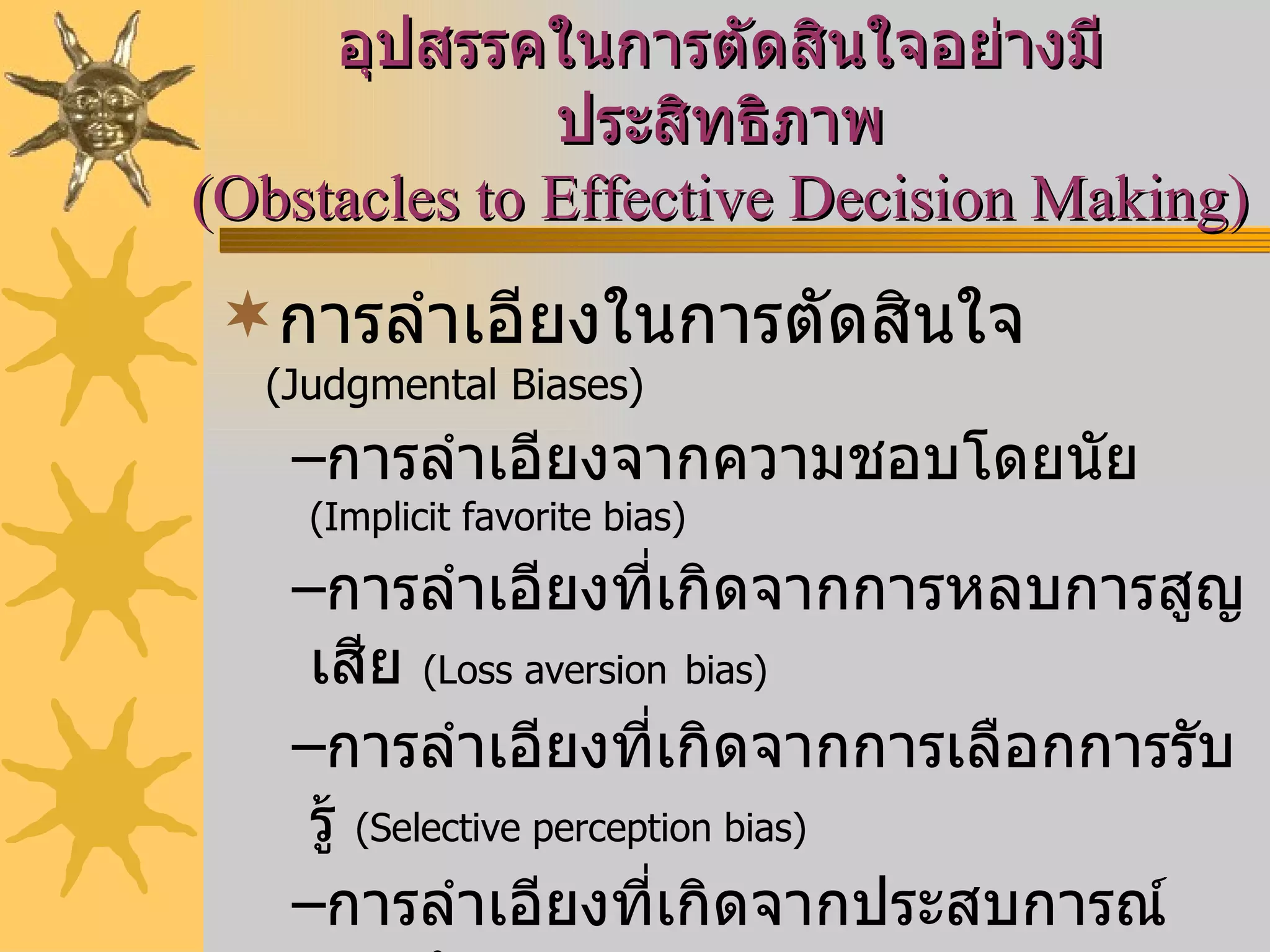 อุปสรรคในการตัดสินใจอย่างมีประสิทธิภาพ (Obstacles to Effective Decision Making) การลำเอียงในการตัดสินใจ  (Judgmental Biases) การลำเอียงจากความชอบโดยนัย  (Implicit favorite bias) การลำเอียงที่เกิดจากการหลบการสูญเสีย  (Loss aversion   bias) การลำเอียงที่เกิดจากการเลือกการรับรู้  (Selective perception bias) การลำเอียงที่เกิดจากประสบการณ์ส่วนตัว  (Personal experience bias) การขยายของการผูกมัด  (Escalation of Commitment ) 