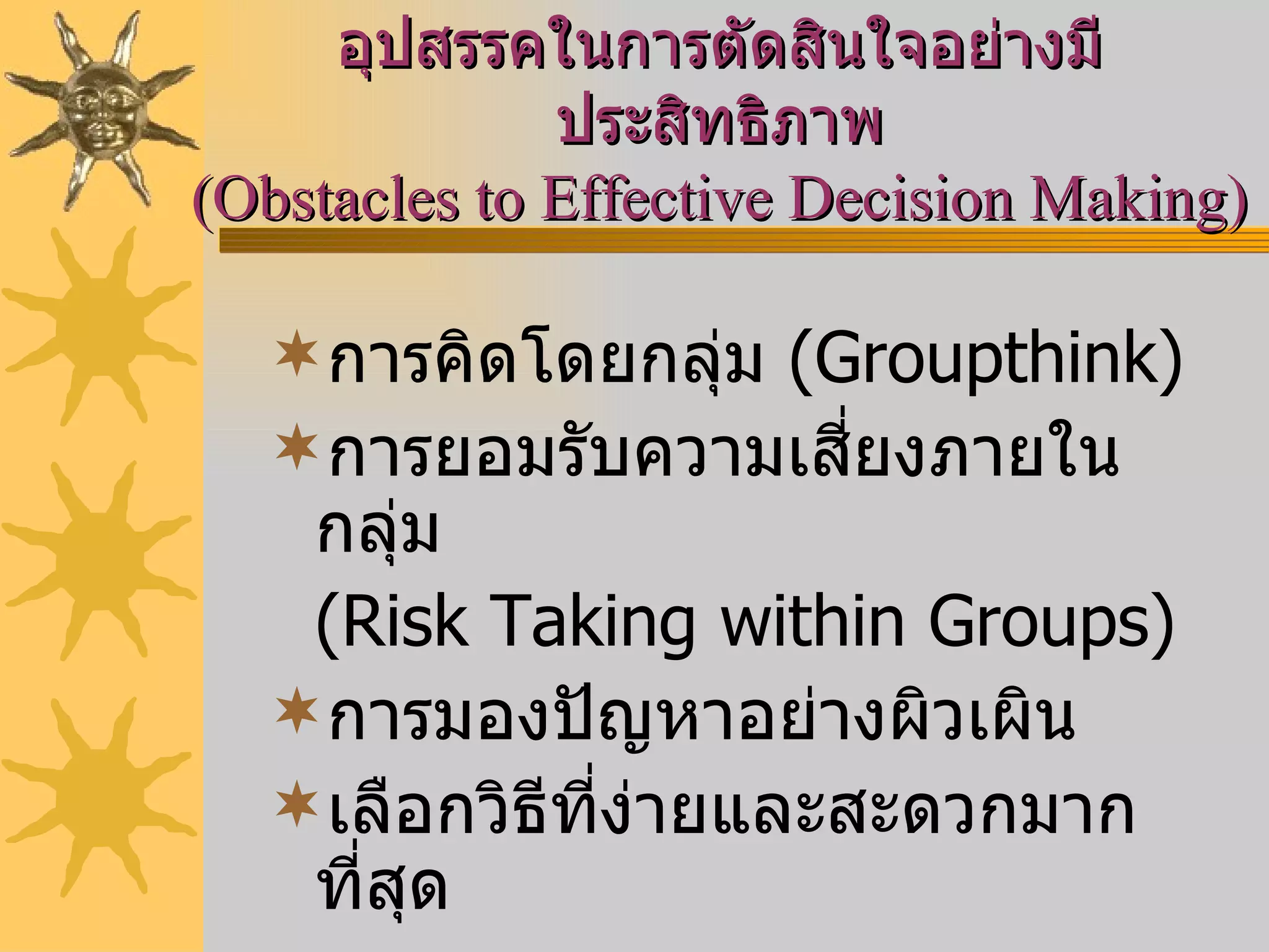การคิดโดยกลุ่ม  (Groupthink) การยอมรับความเสี่ยงภายในกลุ่ม  (Risk Taking within Groups) การมองปัญหาอย่างผิวเผิน เลือกวิธีที่ง่ายและสะดวกมากที่สุด อุปสรรคในการตัดสินใจอย่างมีประสิทธิภาพ (Obstacles to Effective Decision Making) 