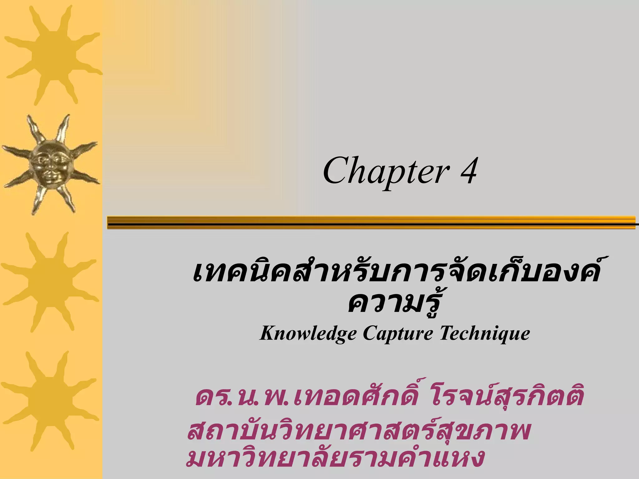 เทคนิคสำหรับการจัดเก็บองค์ความรู้   Knowledge Capture Technique Chapter 4 ดร . น . พ . เทอดศักดิ์ โรจน์สุรกิตติ สถาบันวิทยาศาสตร์สุขภาพ  มหาวิทยาลัยรามคำแหง 