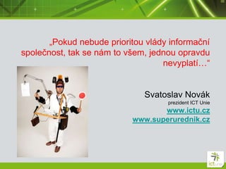 „Pokud nebude prioritou vlády informační
společnost, tak se nám to všem, jednou opravdu
nevyplatí…“
Svatoslav Novák
prezident ICT Unie
www.ictu.cz
www.superurednik.cz
 
