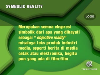 SYMBOLIC REA LITY

                                          LOGO


     Merupakan semua ekspresi
     simbolik dari apa yang dihayati
     sebagai “objective reality”
     misalnya teks produk industr i
     media, seperti berita di media
     cetak atau elektronika, begitu
     pun yang ada di film-film

                                       YOUR SITE HERE
 